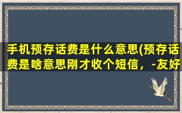 手机预存话费是什么意思(预存话费是啥意思刚才收个短信，-友好提示)