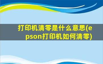 打印机清零是什么意思(epson打印机如何清零)