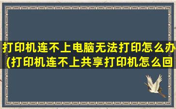 打印机连不上电脑无法打印怎么办(打印机连不上共享打印机怎么回事)