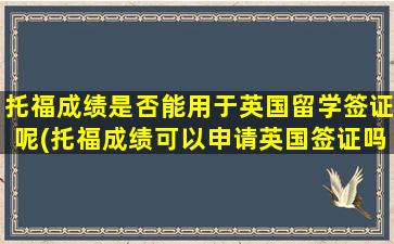 托福成绩是否能用于英国留学签证呢(托福成绩可以申请英国签证吗)