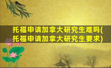 托福申请加拿大研究生难吗(托福申请加拿大研究生要求)