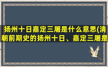 扬州十日嘉定三屠是什么意思(清朝前期史的扬州十日、嘉定三屠是什么一回事)