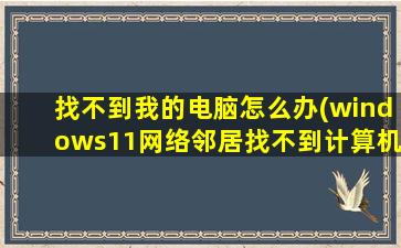 找不到我的电脑怎么办(windows11网络邻居找不到计算机)