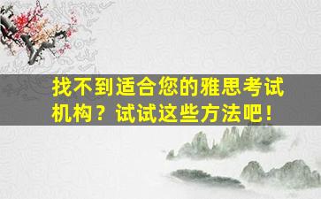 找不到适合您的雅思考试机构？试试这些方法吧！