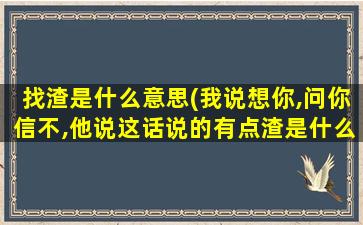 找渣是什么意思(我说想你,问你信不,他说这话说的有点渣是什么意思)