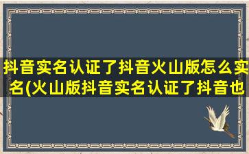 抖音实名认证了抖音火山版怎么实名(火山版抖音实名认证了抖音也跟着认证了吗)