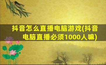 抖音怎么直播电脑游戏(抖音电脑直播必须1000人嘛)