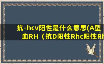 抗-hcv阳性是什么意思(A型血RH（抗D阳性Rhc阳性RhE阴性什么意思)