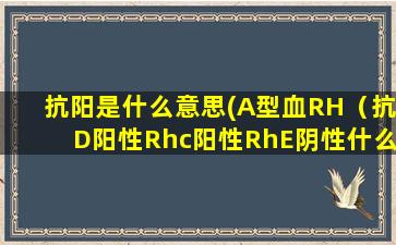 抗阳是什么意思(A型血RH（抗D阳性Rhc阳性RhE阴性什么意思)