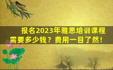 报名2023年雅思培训课程需要多少钱？费用一目了然！