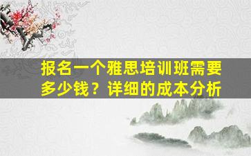 报名一个雅思培训班需要多少钱？详细的成本分析