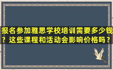 报名参加雅思学校培训需要多少钱？这些课程和活动会影响价格吗？