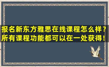 报名新东方雅思在线课程怎么样？所有课程功能都可以在一处获得！