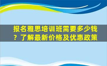 报名雅思培训班需要多少钱？了解最新价格及优惠政策