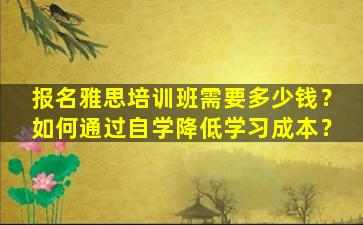 报名雅思培训班需要多少钱？如何通过自学降低学习成本？