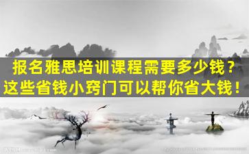 报名雅思培训课程需要多少钱？这些省钱小窍门可以帮你省大钱！