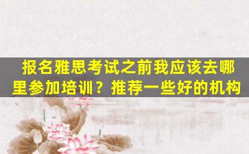 报名雅思考试之前我应该去哪里参加培训？推荐一些好的机构