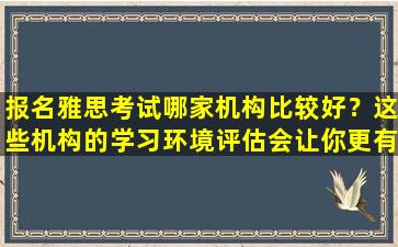 报名雅思考试哪家机构比较好？这些机构的学习环境评估会让你更有信心！