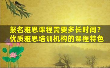 报名雅思课程需要多长时间？优质雅思培训机构的课程特色