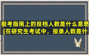 报考指南上的投档人数是什么意思(在研究生考试中，报录人数是什么意思)