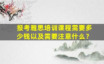 报考雅思培训课程需要多少钱以及需要注意什么？