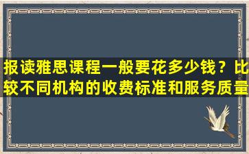 报读雅思课程一般要花多少钱？比较不同机构的收费标准和服务质量