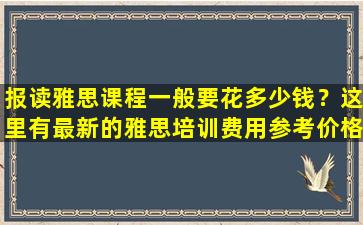 报读雅思课程一般要花多少钱？这里有最新的雅思培训费用参考价格！