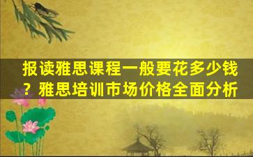 报读雅思课程一般要花多少钱？雅思培训市场价格全面分析