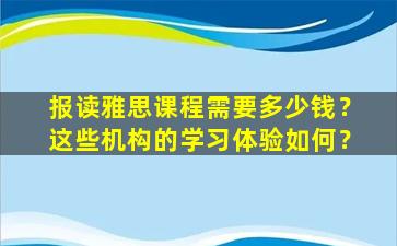 报读雅思课程需要多少钱？这些机构的学习体验如何？