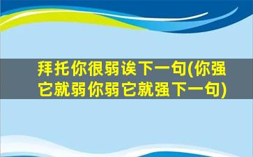 拜托你很弱诶下一句(你强它就弱你弱它就强下一句)