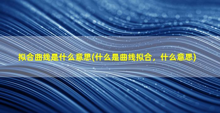 拟合曲线是什么意思(什么是曲线拟合，什么意思)