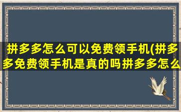 拼多多怎么可以免费领手机(拼多多免费领手机是真的吗拼多多怎么免费领取东西)