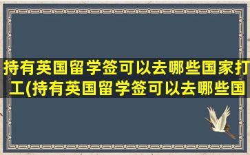 持有英国留学签可以去哪些国家打工(持有英国留学签可以去哪些国家留学呢)