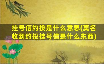 挂号信约投是什么意思(莫名收到约投挂号信是什么东西)