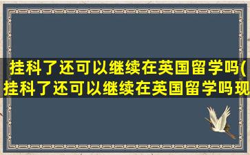 挂科了还可以继续在英国留学吗(挂科了还可以继续在英国留学吗现在)