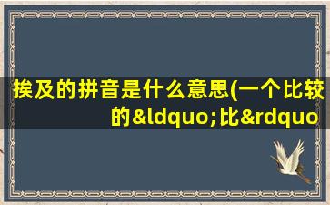 挨及的拼音是什么意思(一个比较的“比”怎么念，是几声)