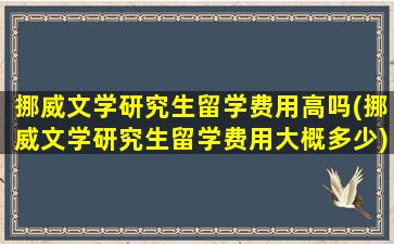 挪威文学研究生留学费用高吗(挪威文学研究生留学费用大概多少)