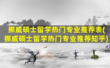 挪威硕士留学热门专业推荐表(挪威硕士留学热门专业推荐知乎)