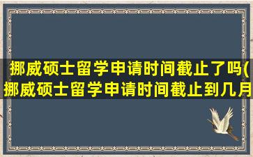 挪威硕士留学申请时间截止了吗(挪威硕士留学申请时间截止到几月)