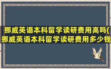 挪威英语本科留学读研费用高吗(挪威英语本科留学读研费用多少钱)