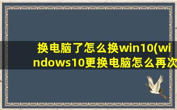 换电脑了怎么换win10(windows10更换电脑怎么再次激活)