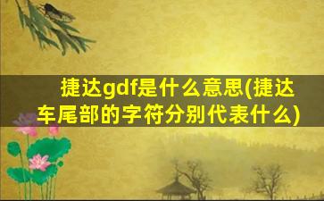 捷达gdf是什么意思(捷达车尾部的字符分别代表什么)