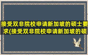 接受双非院校申请新加坡的硕士要求(接受双非院校申请新加坡的硕士有用吗)