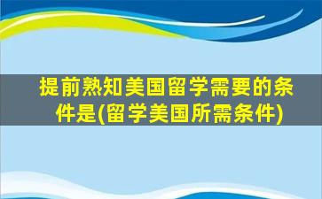 提前熟知美国留学需要的条件是(留学美国所需条件)