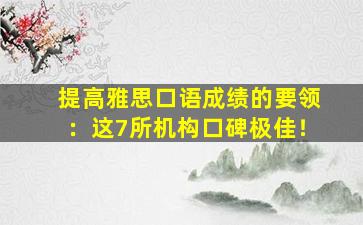 提高雅思口语成绩的要领：这7所机构口碑极佳！