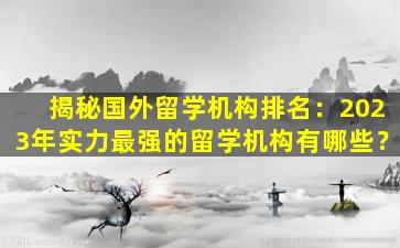 揭秘国外留学机构排名：2023年实力最强的留学机构有哪些？