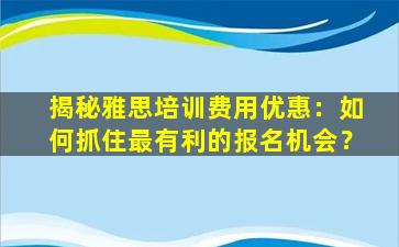 揭秘雅思培训费用优惠：如何抓住最有利的报名机会？