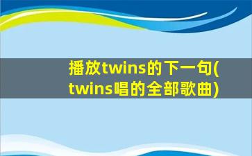 播放twins的下一句(twins唱的全部歌曲)