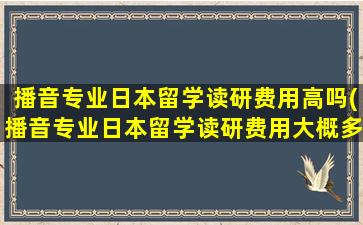 播音专业日本留学读研费用高吗(播音专业日本留学读研费用大概多少)