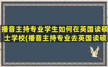 播音主持专业学生如何在英国读硕士学校(播音主持专业去英国读硕士)